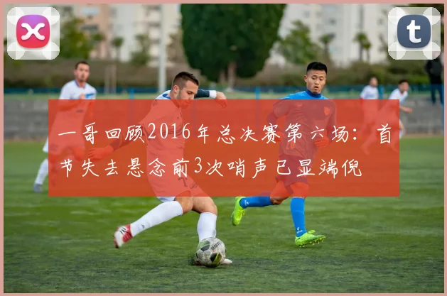 一哥回顾2016年总决赛第六场：首节失去悬念前3次哨声已显端倪
