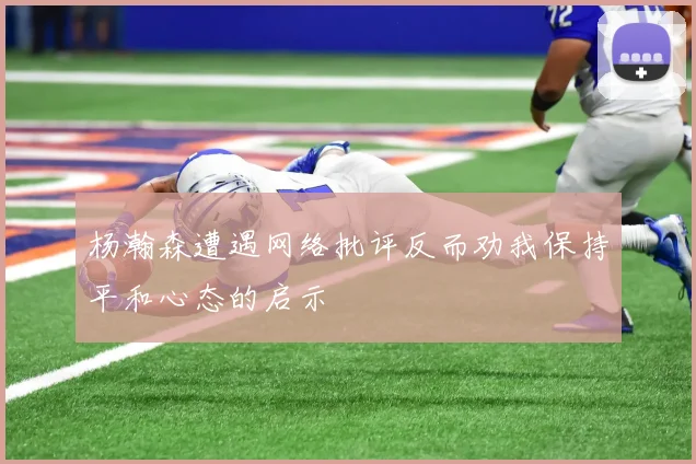 杨瀚森遭遇网络批评反而劝我保持平和心态的启示