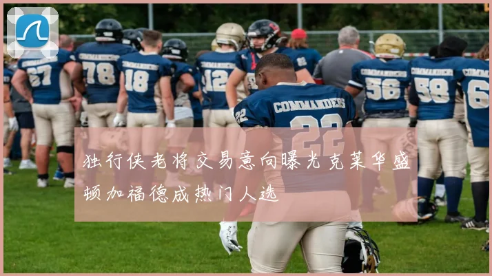 独行侠老将交易意向曝光克莱华盛顿加福德成热门人选
