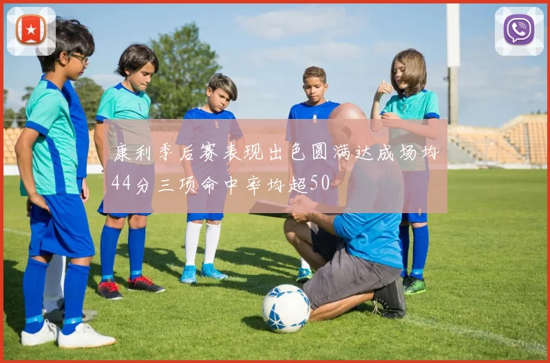 康利季后赛表现出色圆满达成场均44分三项命中率均超50