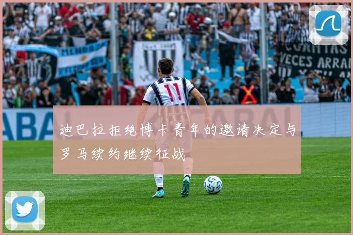 迪巴拉拒绝博卡青年的邀请决定与罗马续约继续征战