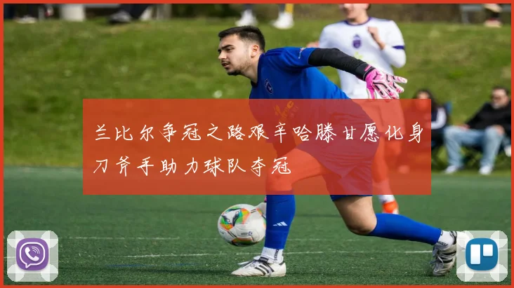兰比尔争冠之路艰辛哈滕甘愿化身刀斧手助力球队夺冠
