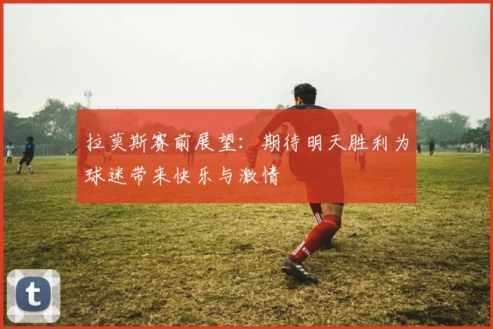 拉莫斯赛前展望：期待明天胜利为球迷带来快乐与激情