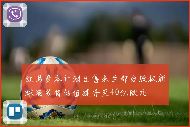 红鸟资本计划出售米兰部分股权新球场或将估值提升至40亿欧元