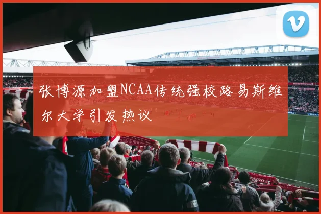 张博源加盟NCAA传统强校路易斯维尔大学引发热议