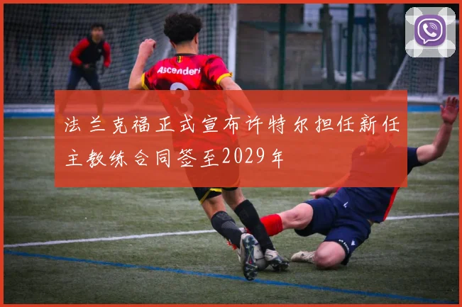 法兰克福正式宣布许特尔担任新任主教练合同签至2029年