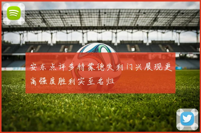 安东点评多特蒙德失利门兴展现更高强度胜利实至名归