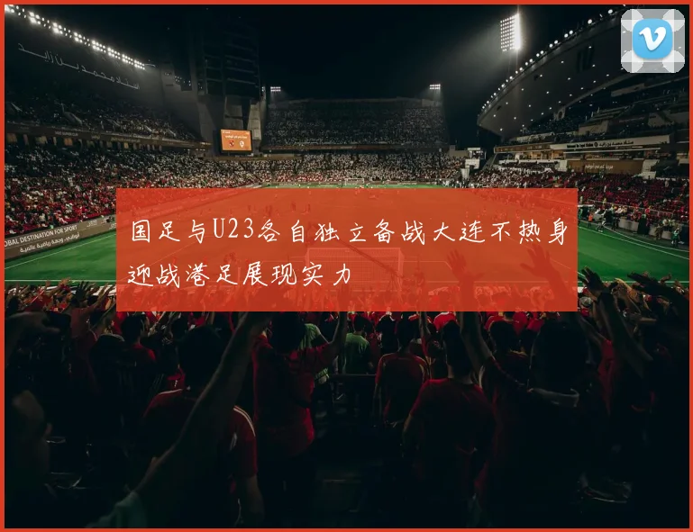 国足与U23各自独立备战大连不热身迎战港足展现实力