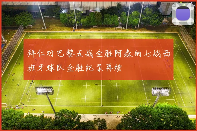 拜仁对巴黎五战全胜阿森纳七战西班牙球队全胜纪录再续