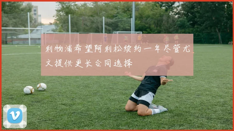 利物浦希望阿利松续约一年尽管尤文提供更长合同选择