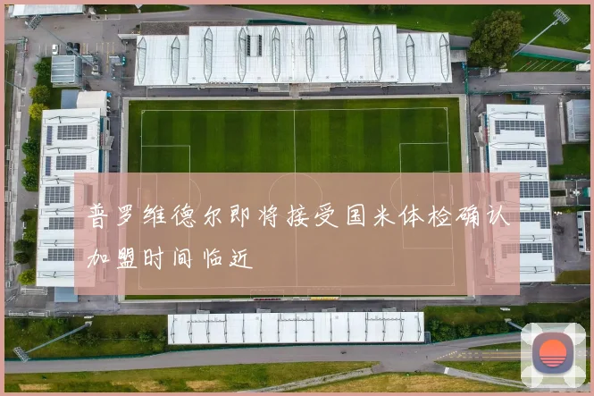 普罗维德尔即将接受国米体检确认加盟时间临近