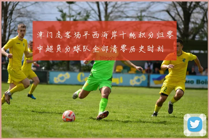 津门虎客场平西海岸十轮积分归零中超负分球队全部清零历史时刻