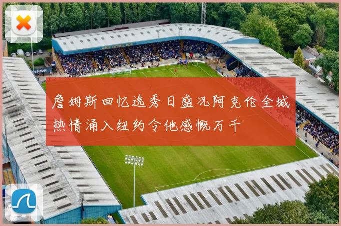 詹姆斯回忆选秀日盛况阿克伦全城热情涌入纽约令他感慨万千