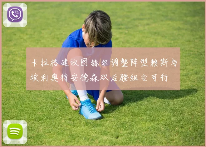 卡拉格建议图赫尔调整阵型赖斯与埃利奥特安德森双后腰组合可行