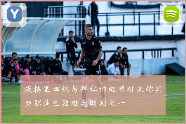 埃梅里回忆与拜仁的经典对决称其为职业生涯难忘时刻之一