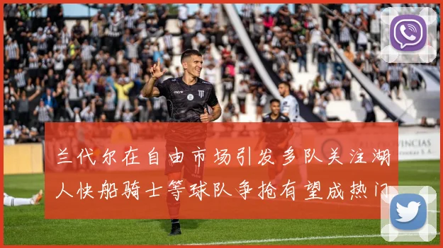 兰代尔在自由市场引发多队关注湖人快船骑士等球队争抢有望成热门球员