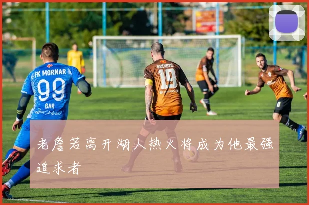 老詹若离开湖人热火将成为他最强追求者