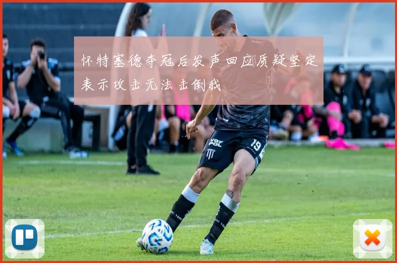怀特塞德夺冠后发声回应质疑坚定表示攻击无法击倒我