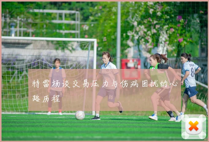 特雷杨谈交易压力与伤病困扰的心路历程